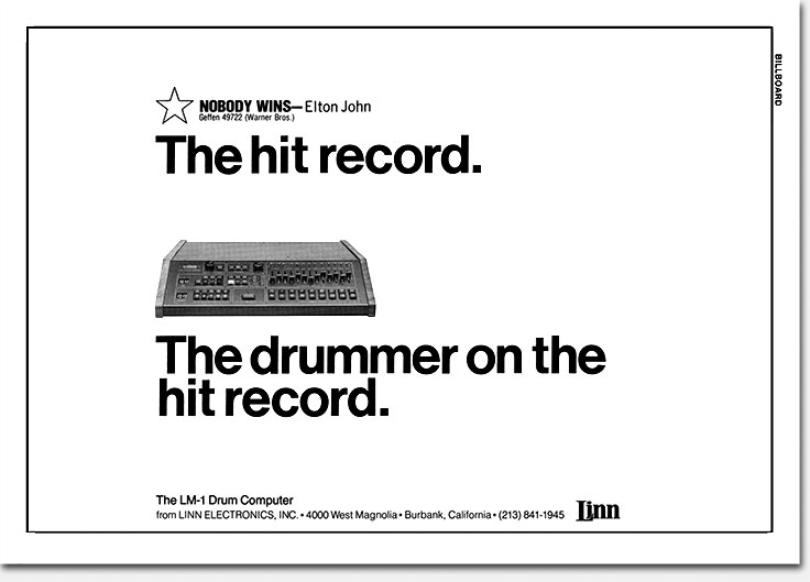 Elton John 'Nobody Wins' ad for LinnDrum in Billboard Magazine, July 4, 1981. Few people realized how relatively small the Linn operation was, even at its peak. Their consistent image of substantiality in all advertising and collateral materials was no accident. Independent designer Eric Wrobbel and president Roger Linn understood and agreed from the beginning that everything on which the Linn Electronics name appeared should be first-rate. https://www.ericwrobbel.com/art/linneltonjohn.htm